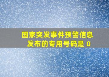 国家突发事件预警信息发布的专用号码是 0